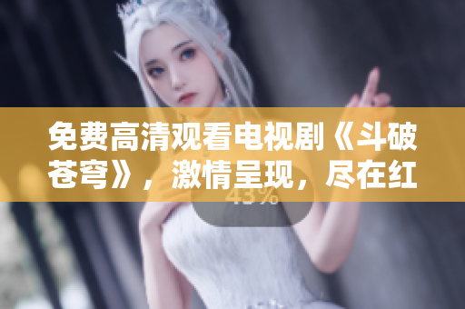 免費高清觀看電視劇《斗破蒼穹》，激情呈現(xiàn)，盡在紅桃平臺