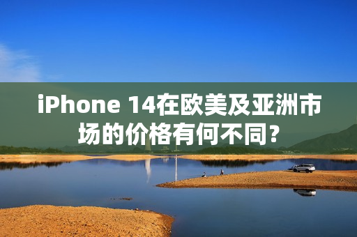 iPhone 14在歐美及亞洲市場的價格有何不同？