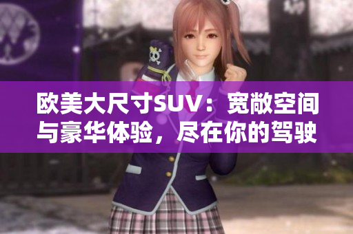 歐美大尺寸SUV：寬敞空間與豪華體驗，盡在你的駕駛座！