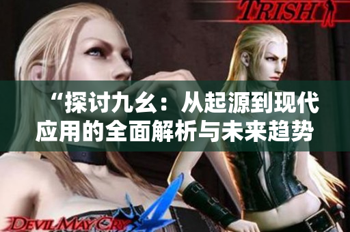 “探討九幺：從起源到現(xiàn)代應(yīng)用的全面解析與未來趨勢”
