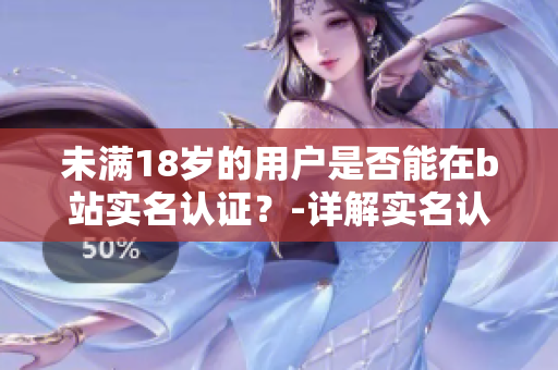 未滿18歲的用戶是否能在b站實名認證？-詳解實名認證政策及影響