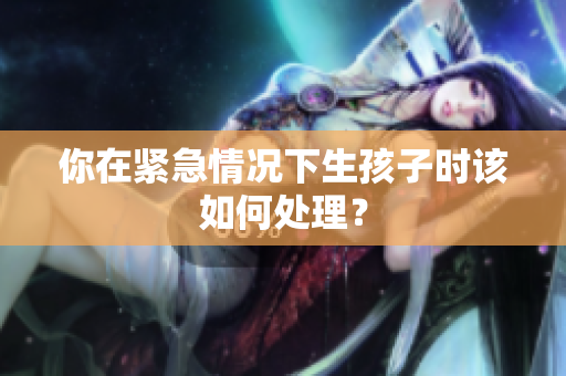 你在緊急情況下生孩子時該如何處理？