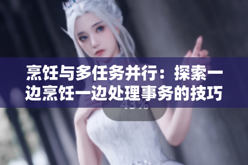 烹飪與多任務(wù)并行：探索一邊烹飪一邊處理事務(wù)的技巧