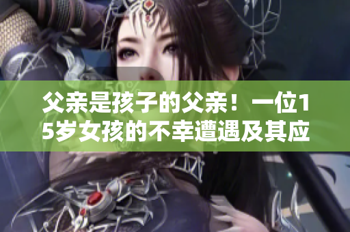 父親是孩子的父親！一位15歲女孩的不幸遭遇及其應(yīng)對