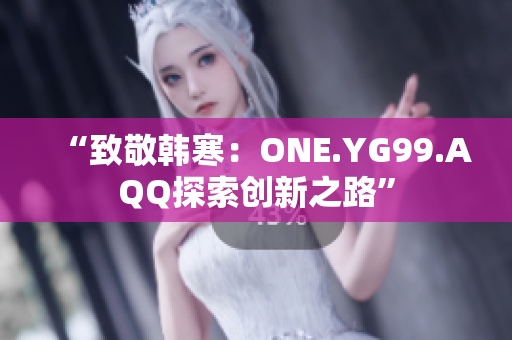 “致敬韓寒：ONE.YG99.AQQ探索創(chuàng)新之路”