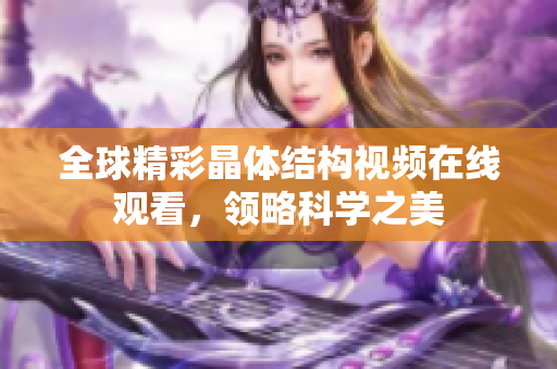 全球精彩晶體結構視頻在線觀看，領略科學之美