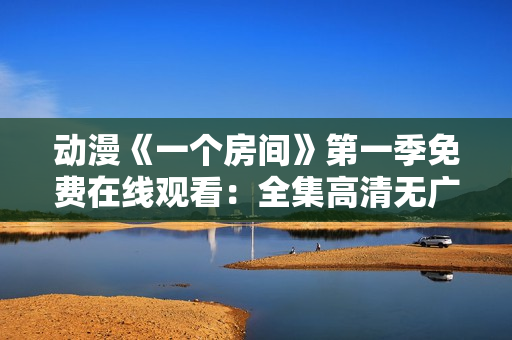 動漫《一個房間》第一季免費在線觀看：全集高清無廣告！