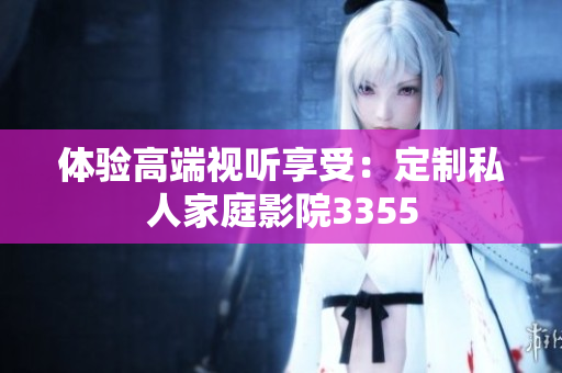 體驗高端視聽享受：定制私人家庭影院3355