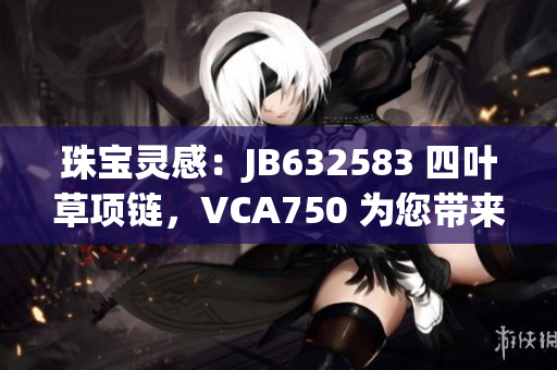珠寶靈感：JB632583 四葉草項鏈，VCA750 為您帶來獨特風采