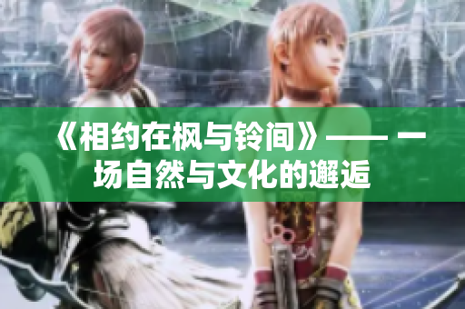 《相約在楓與鈴間》—— 一場(chǎng)自然與文化的邂逅