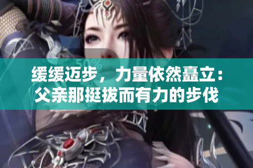 緩緩邁步，力量依然矗立：父親那挺拔而有力的步伐