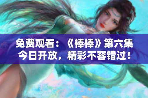 免費(fèi)觀看：《棒棒》第六集今日開(kāi)放，精彩不容錯(cuò)過(guò)！
