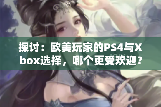 探討：歐美玩家的PS4與Xbox選擇，哪個(gè)更受歡迎？