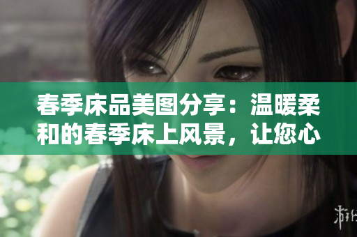 春季床品美圖分享：溫暖柔和的春季床上風(fēng)景，讓您心曠神怡