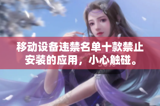移動(dòng)設(shè)備違禁名單十款禁止安裝的應(yīng)用，小心觸碰。