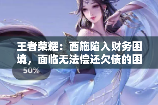 王者榮耀：西施陷入財務(wù)困境，面臨無法償還欠債的困境