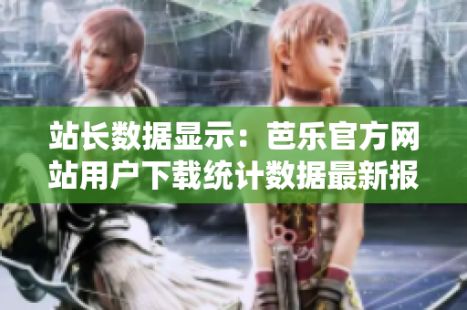 站長(zhǎng)數(shù)據(jù)顯示：芭樂官方網(wǎng)站用戶下載統(tǒng)計(jì)數(shù)據(jù)最新報(bào)告
