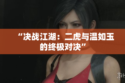 “決戰(zhàn)江湖：二虎與溫如玉的終極對(duì)決”