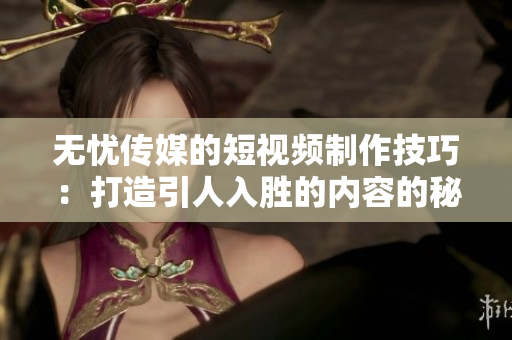 無憂傳媒的短視頻制作技巧：打造引人入勝的內(nèi)容的秘訣