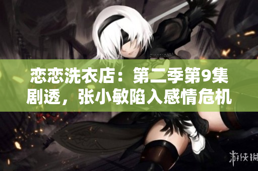 戀戀洗衣店：第二季第9集劇透，張小敏陷入感情危機(jī)