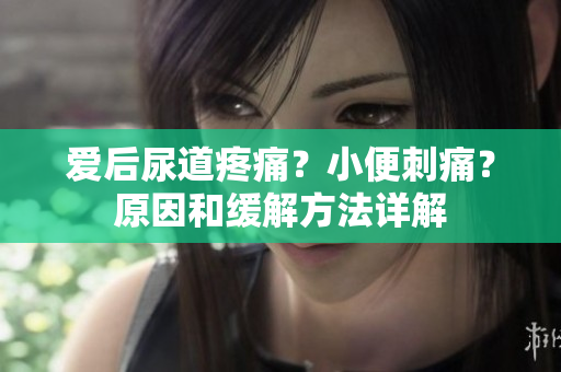 愛后尿道疼痛？小便刺痛？原因和緩解方法詳解