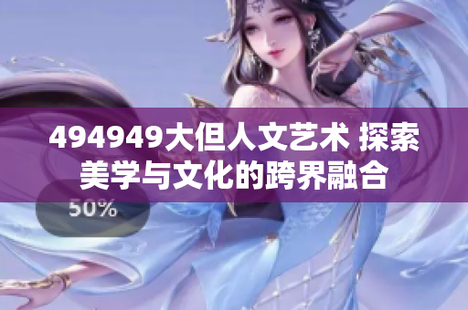 494949大但人文藝術(shù) 探索美學(xué)與文化的跨界融合