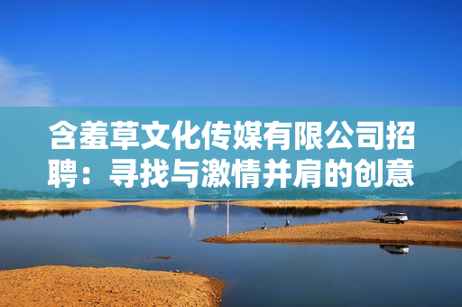 含羞草文化傳媒有限公司招聘：尋找與激情并肩的創(chuàng)意人才