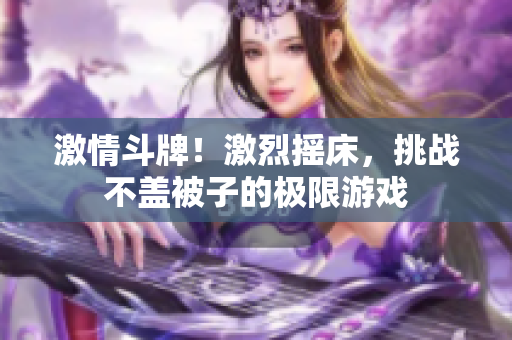 激情斗牌！激烈搖床，挑戰(zhàn)不蓋被子的極限游戲