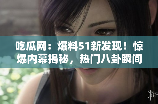 吃瓜網(wǎng)：爆料51新發(fā)現(xiàn)！驚爆內(nèi)幕揭秘，熱門八卦瞬間解鎖！