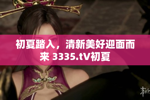 初夏踏入，清新美好迎面而來 3335.t∨初夏