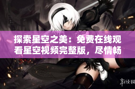 探索星空之美：免費在線觀看星空視頻完整版，盡情暢享星辰之美