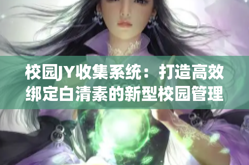 校園JY收集系統(tǒng)：打造高效綁定白清素的新型校園管理工具