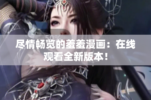 盡情暢覽的羞羞漫畫：在線觀看全新版本！
