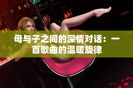 母與子之間的深情對(duì)話：一首歌曲的溫暖旋律