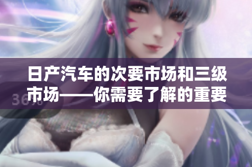 日產(chǎn)汽車的次要市場和三級市場——你需要了解的重要概念