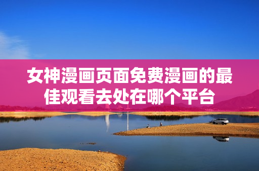 女神漫畫頁面免費(fèi)漫畫的最佳觀看去處在哪個(gè)平臺(tái)
