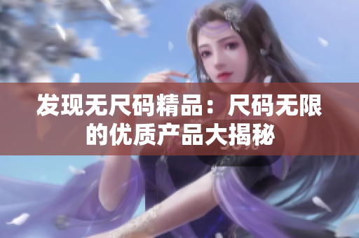 發(fā)現(xiàn)無尺碼精品：尺碼無限的優(yōu)質(zhì)產(chǎn)品大揭秘