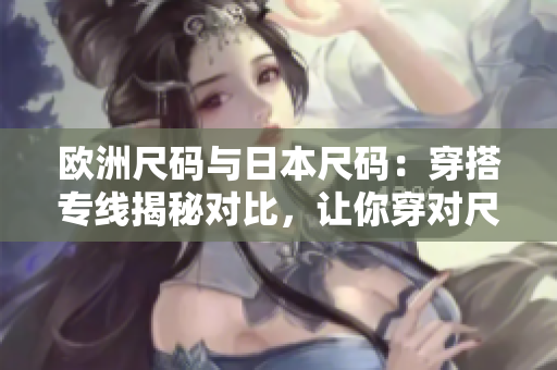 歐洲尺碼與日本尺碼：穿搭專線揭秘對比，讓你穿對尺碼不再困惑