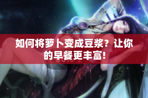 如何將蘿卜變成豆?jié){？讓你的早餐更豐富!