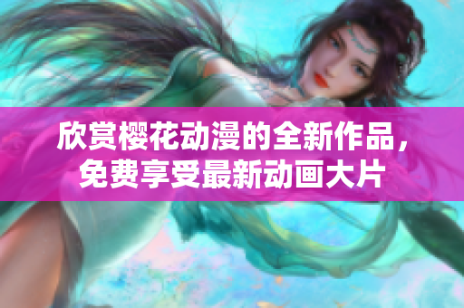 欣賞櫻花動(dòng)漫的全新作品，免費(fèi)享受最新動(dòng)畫大片