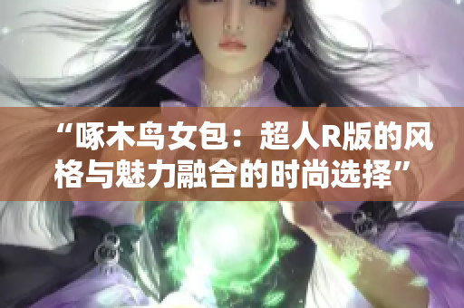 “啄木鳥女包：超人R版的風(fēng)格與魅力融合的時尚選擇”