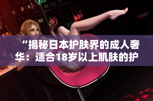 “揭秘日本護膚界的成人奢華：適合18歲以上肌膚的護膚品推薦”