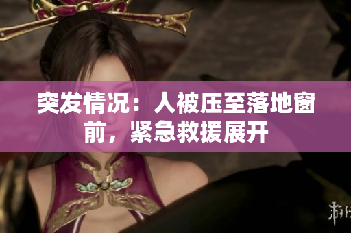 突發(fā)情況：人被壓至落地窗前，緊急救援展開