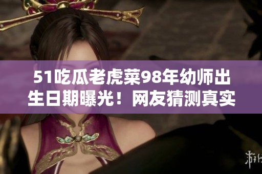 51吃瓜老虎菜98年幼師出生日期曝光！網(wǎng)友猜測真實年齡，引發(fā)熱議