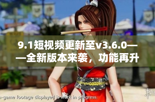 9.1短視頻更新至v3.6.0——全新版本來襲，功能再升級(jí)