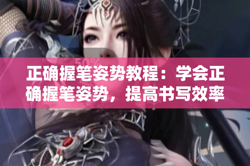 正確握筆姿勢教程：學(xué)會正確握筆姿勢，提高書寫效率
