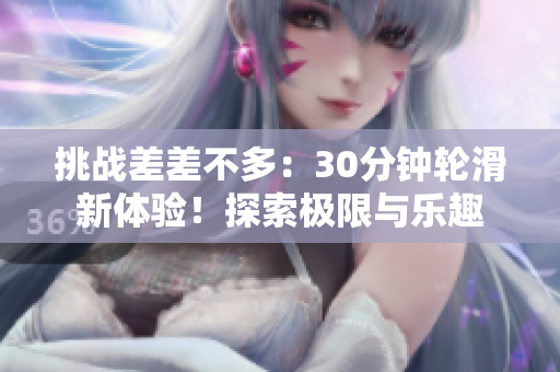挑戰(zhàn)差差不多：30分鐘輪滑新體驗！探索極限與樂趣