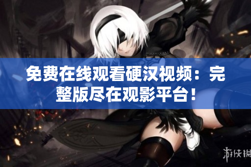 免費(fèi)在線觀看硬漢視頻：完整版盡在觀影平臺！
