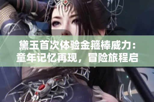黛玉首次體驗金箍棒威力：童年記憶再現，冒險旅程啟程