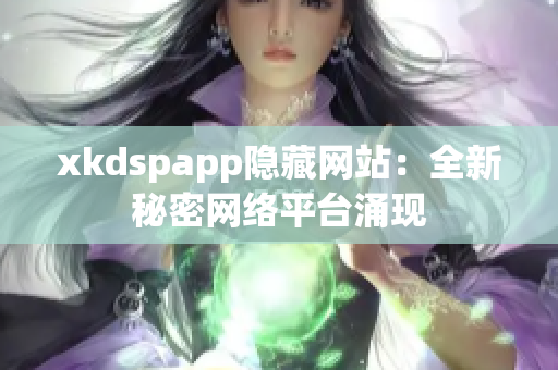 xkdspapp隱藏網(wǎng)站：全新秘密網(wǎng)絡(luò)平臺涌現(xiàn)